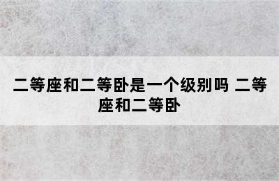 二等座和二等卧是一个级别吗 二等座和二等卧